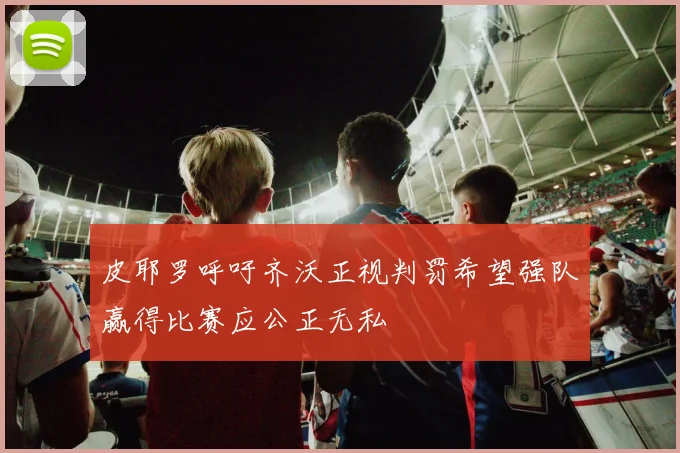 皮耶罗呼吁齐沃正视判罚希望强队赢得比赛应公正无私