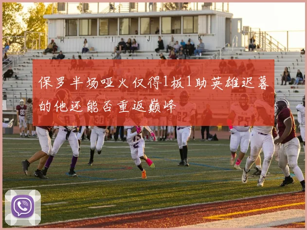 保罗半场哑火仅得1板1助英雄迟暮的他还能否重返巅峰