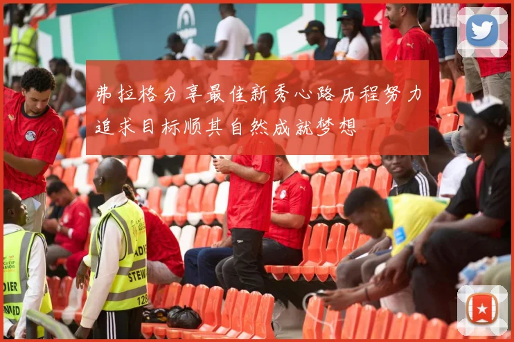 弗拉格分享最佳新秀心路历程努力追求目标顺其自然成就梦想