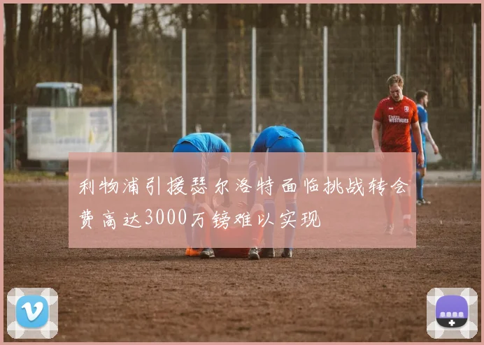 利物浦引援瑟尔洛特面临挑战转会费高达3000万镑难以实现