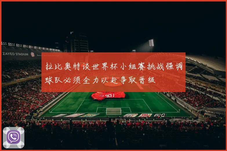 拉比奥特谈世界杯小组赛挑战强调球队必须全力以赴争取晋级