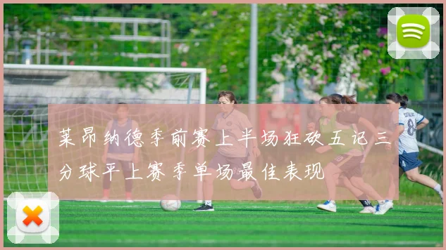 莱昂纳德季前赛上半场狂砍五记三分球平上赛季单场最佳表现