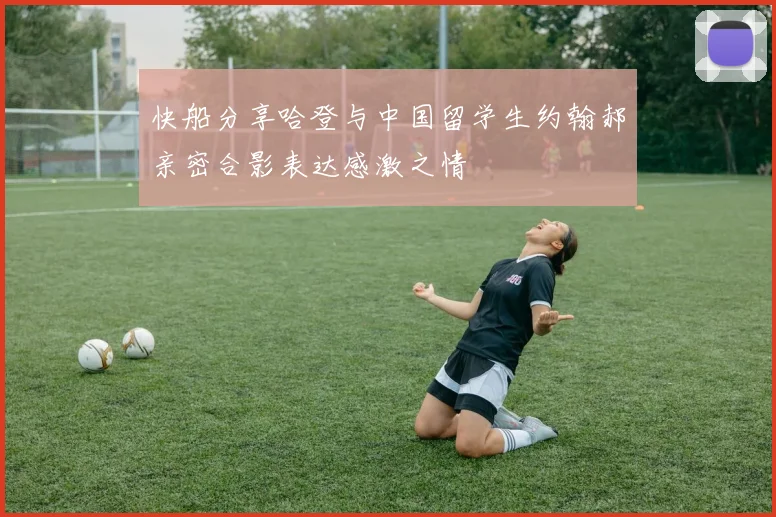 快船分享哈登与中国留学生约翰郝亲密合影表达感激之情