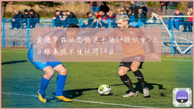 爱德华兹状态低迷半场14投仅中3三分球表现不佳仅得14分
