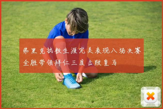 弗里克执教生涯完美表现八场决赛全胜带领拜仁三度击败皇马