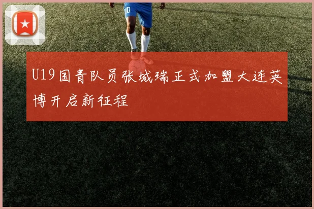 U19国青队员张城瑞正式加盟大连英博开启新征程