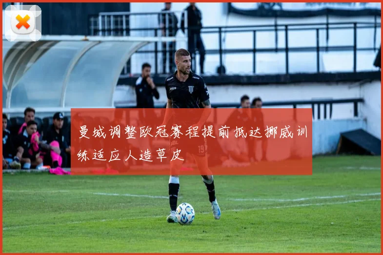曼城调整欧冠赛程提前抵达挪威训练适应人造草皮