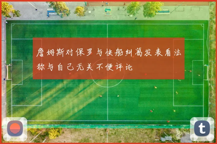 詹姆斯对保罗与快船纠葛发表看法称与自己无关不便评论