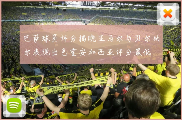 巴萨球员评分揭晓亚马尔与贝尔纳尔表现出色霍安加西亚评分最低