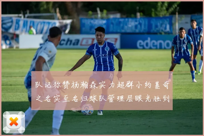 队记称赞杨瀚森实力超群小约基奇之名实至名归球队管理层眼光独到