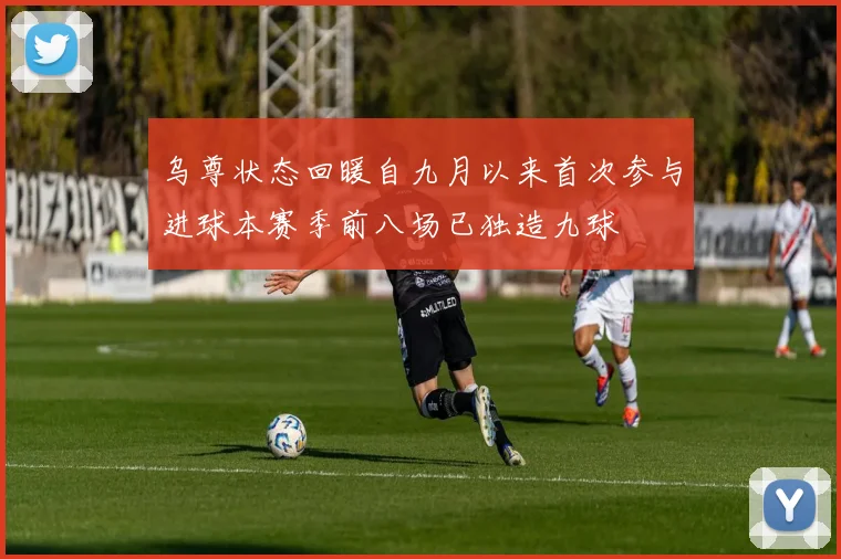 乌尊状态回暖自九月以来首次参与进球本赛季前八场已独造九球