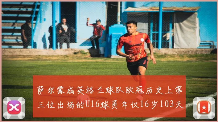 萨尔蒙成英格兰球队欧冠历史上第三位出场的U16球员年仅16岁103天