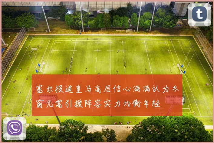 塞尔报道皇马高层信心满满认为冬窗无需引援阵容实力均衡年轻