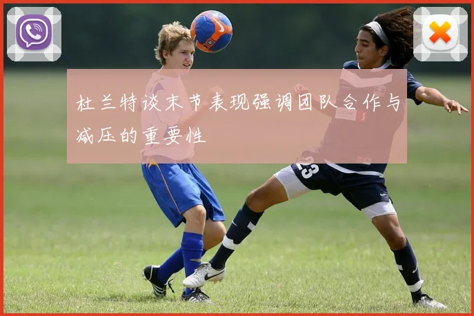 杜兰特谈末节表现强调团队合作与减压的重要性