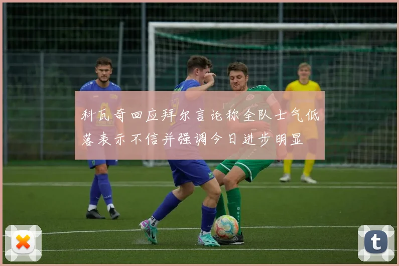 科瓦奇回应拜尔言论称全队士气低落表示不信并强调今日进步明显