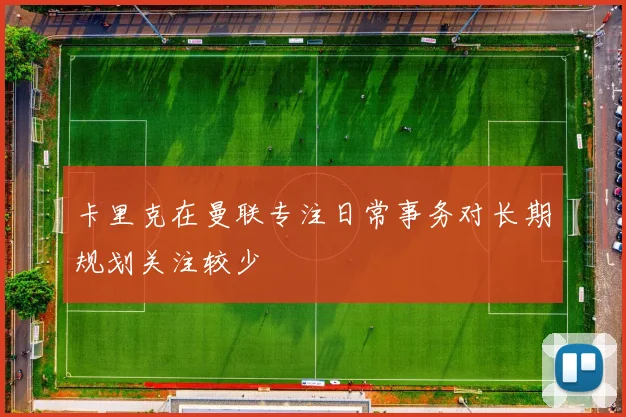 卡里克在曼联专注日常事务对长期规划关注较少