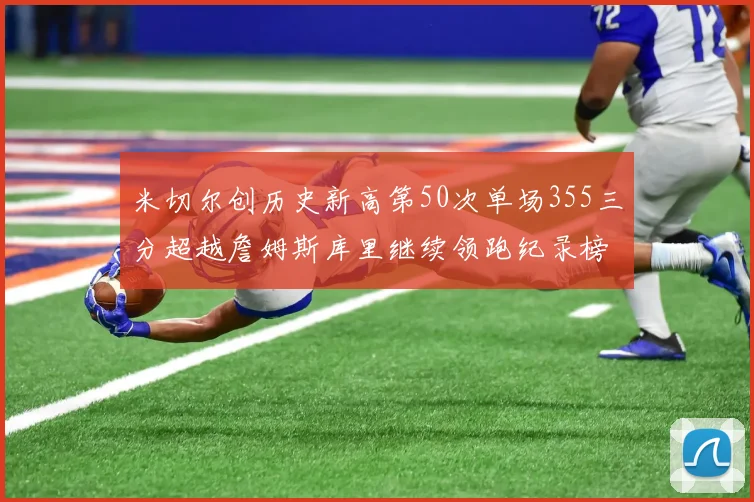 米切尔创历史新高第50次单场355三分超越詹姆斯库里继续领跑纪录榜