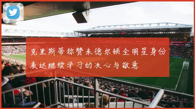 克里斯蒂称赞米德尔顿全明星身份表达继续学习的决心与敬意