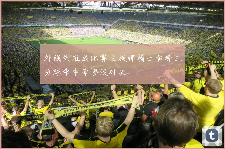 外线失准成比赛主旋律骑士黄蜂三分球命中率惨淡对决