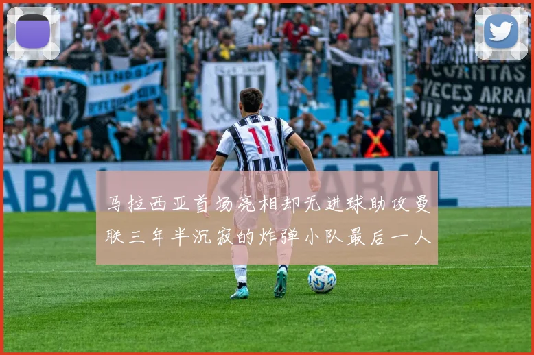 马拉西亚首场亮相却无进球助攻曼联三年半沉寂的炸弹小队最后一人