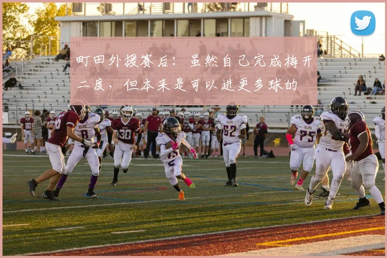 町田外援赛后：虽然自己完成梅开二度，但本来是可以进更多球的