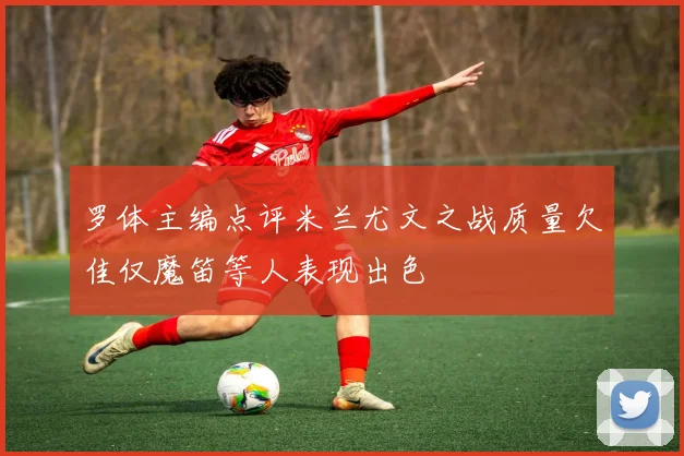 罗体主编点评米兰尤文之战质量欠佳仅魔笛等人表现出色