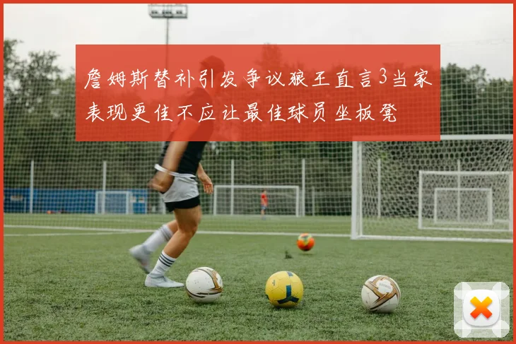 詹姆斯替补引发争议狼王直言3当家表现更佳不应让最佳球员坐板凳