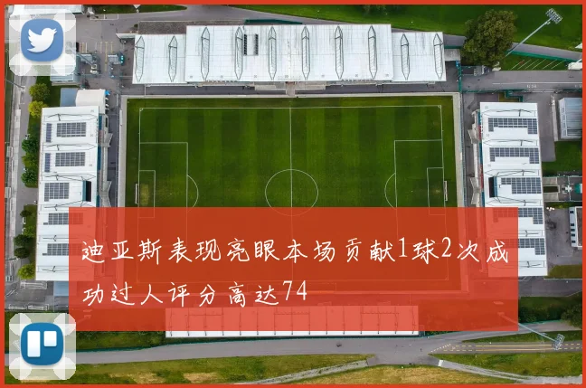 迪亚斯表现亮眼本场贡献1球2次成功过人评分高达74