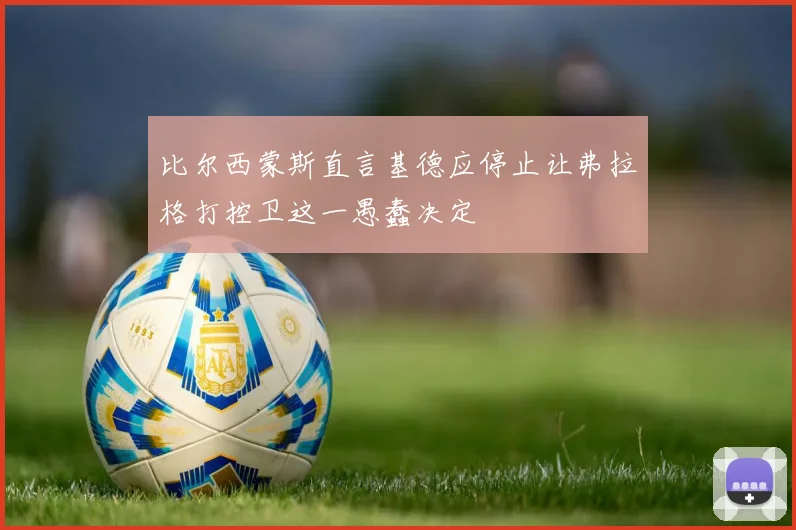 比尔西蒙斯直言基德应停止让弗拉格打控卫这一愚蠢决定