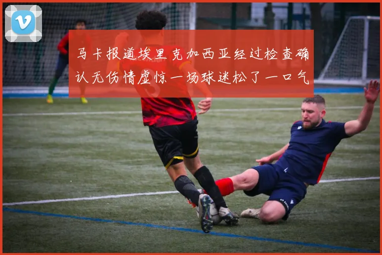 马卡报道埃里克加西亚经过检查确认无伤情虚惊一场球迷松了一口气