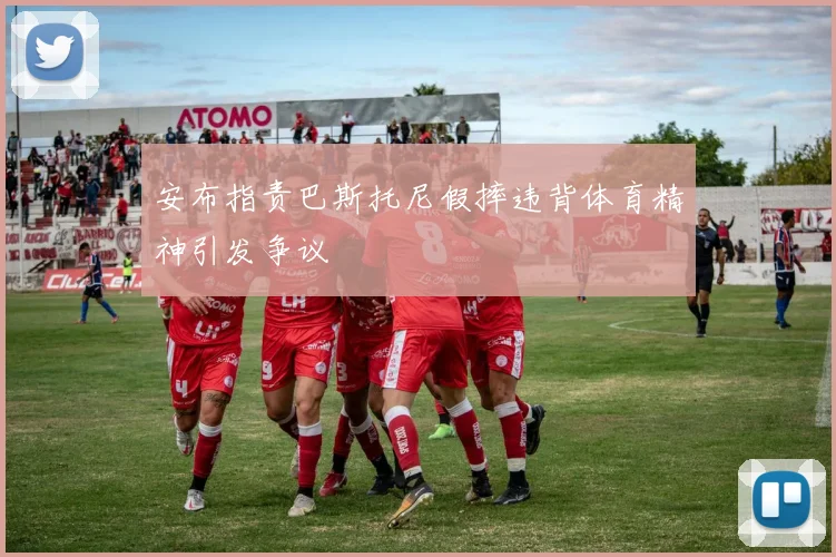 安布指责巴斯托尼假摔违背体育精神引发争议