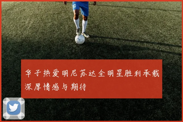 华子热爱明尼苏达全明星胜利承载深厚情感与期待