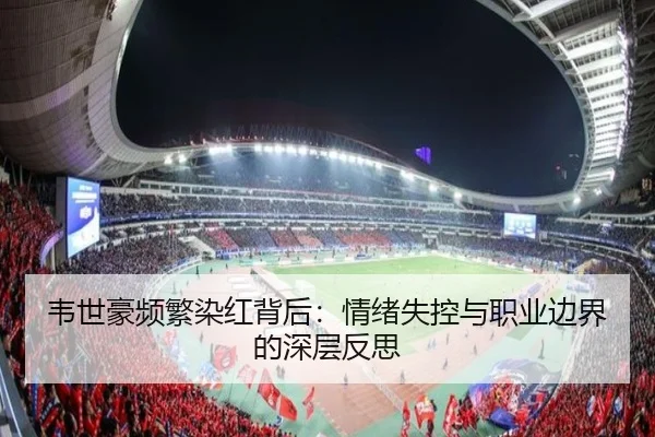 韦世豪频繁染红背后:情绪失控与职业边界的深层反思 | c7c7app